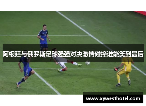 阿根廷与俄罗斯足球强强对决激情碰撞谁能笑到最后