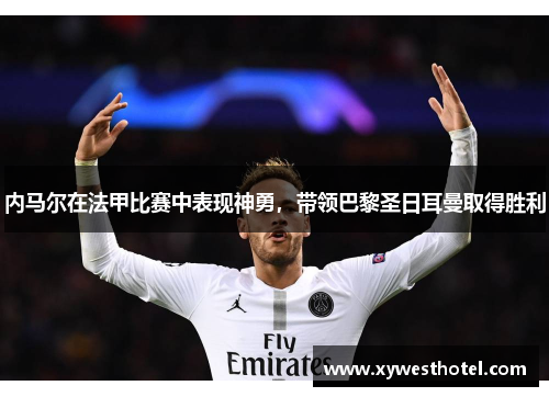 内马尔在法甲比赛中表现神勇，带领巴黎圣日耳曼取得胜利